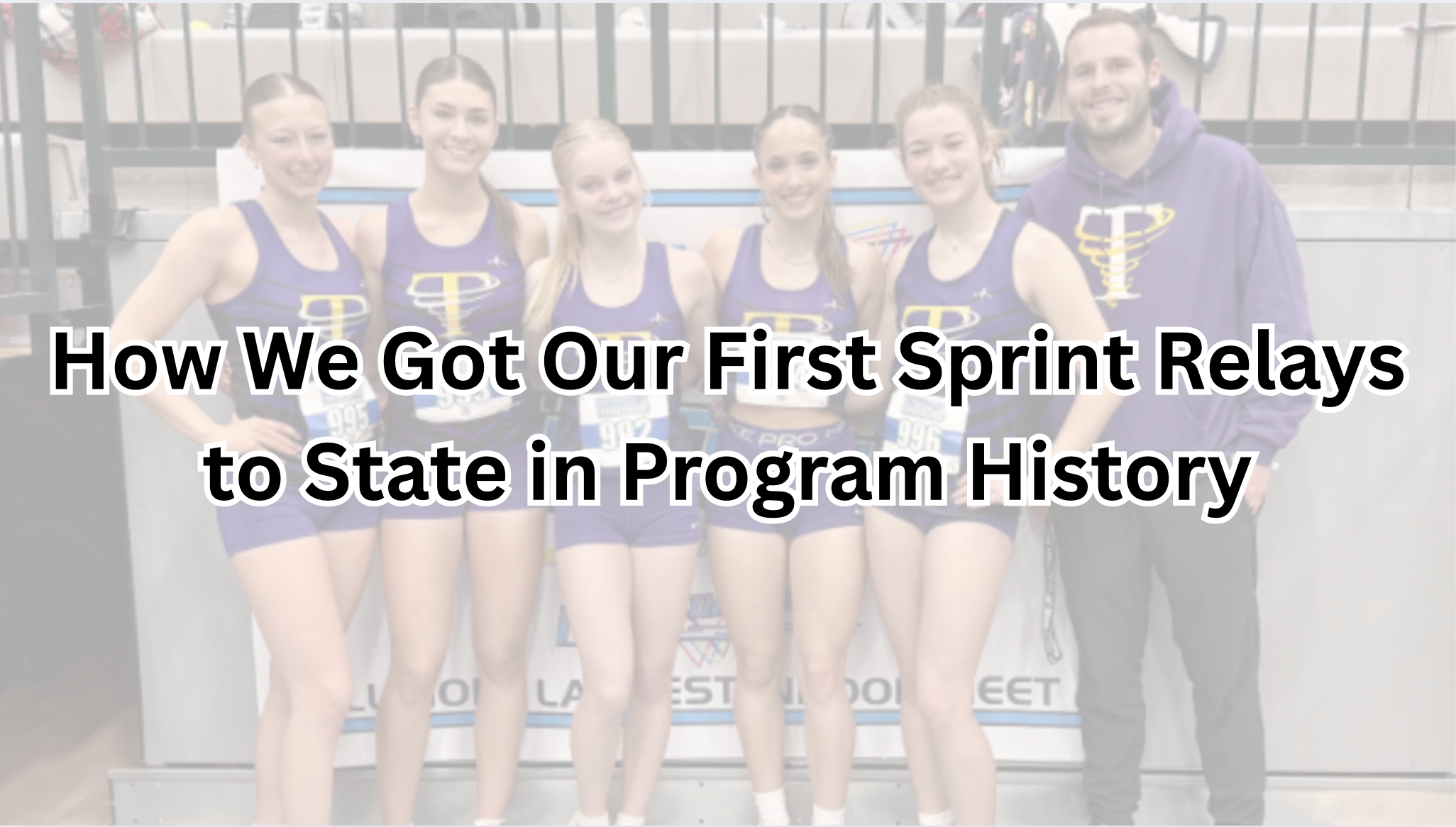 Five female athletes in matching purple track uniforms and a male coach stand together and smile for a group photo. Text over the image reads: “How We Got Our First Sprint Relays to State in Program History.”.|Five female athletes in matching purple uniforms with yellow designs and numbered bibs stand smiling with their arms around each other. A man in a purple hoodie stands on the right. They are indoors on a gym floor.|Four young women in matching athletic uniforms smile and pose together on a sports field